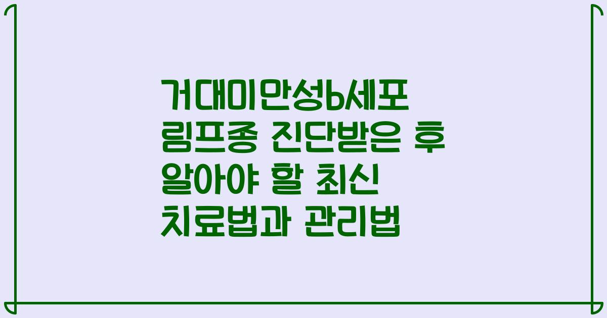 거대미만성b세포 림프종 진단받은 후 알아야 할 최신 치료법과 관리법