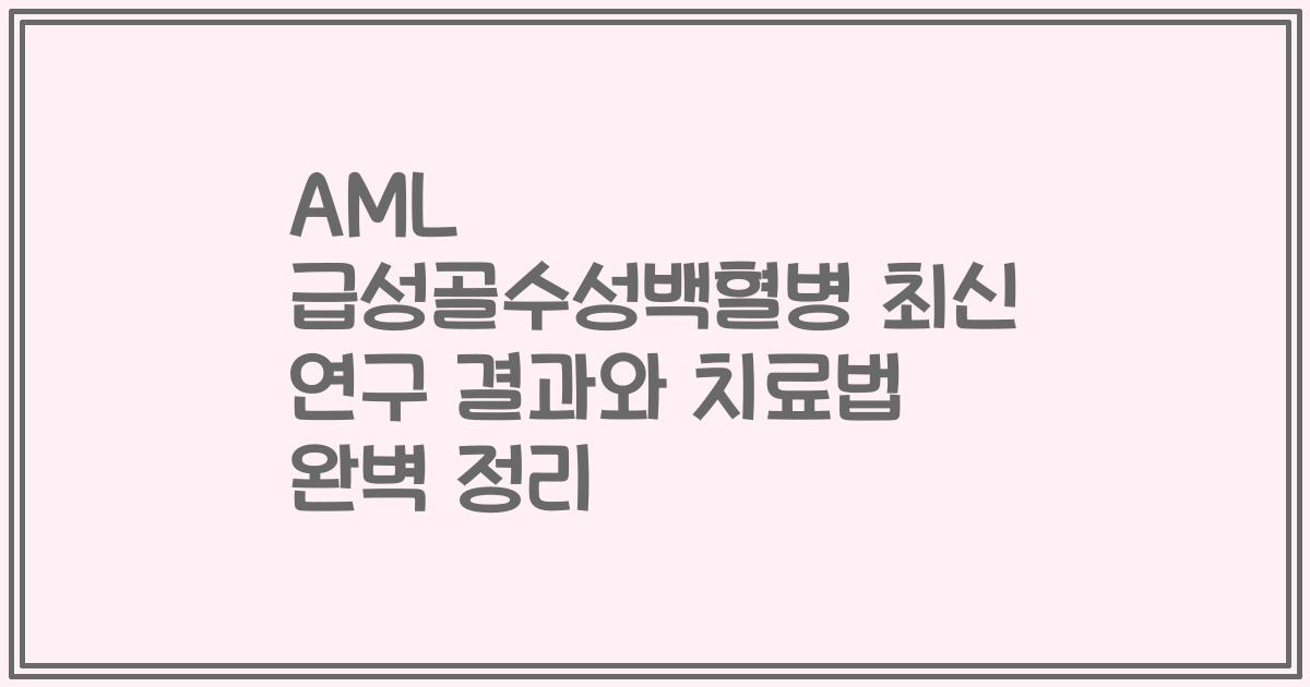 AML 급성골수성백혈병 최신 연구 결과와 치료법 완벽 정리