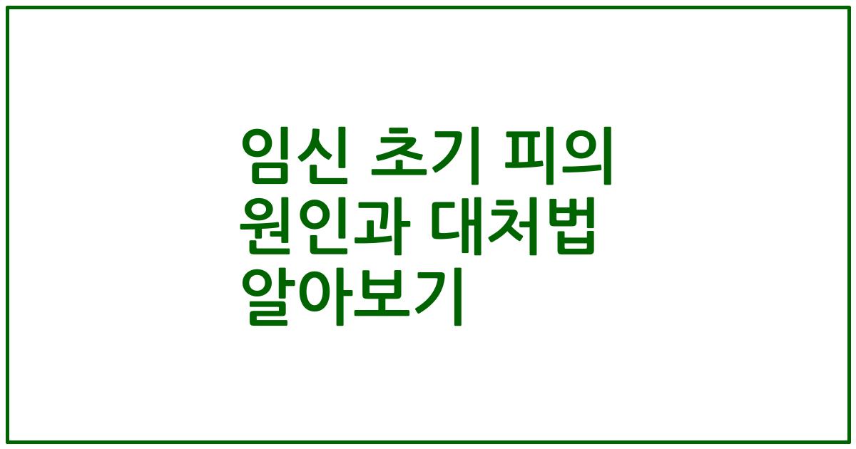 임신 초기 피의 원인과 대처법 알아보기