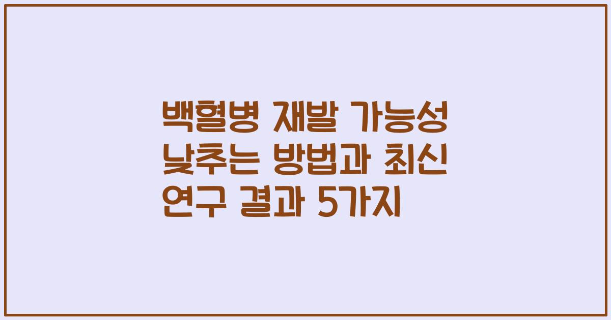 백혈병 재발 가능성 낮추는 방법과 최신 연구 결과 5가지