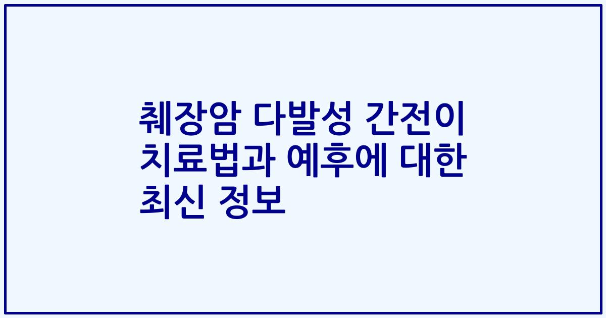췌장암 다발성 간전이 치료법과 예후에 대한 최신 정보