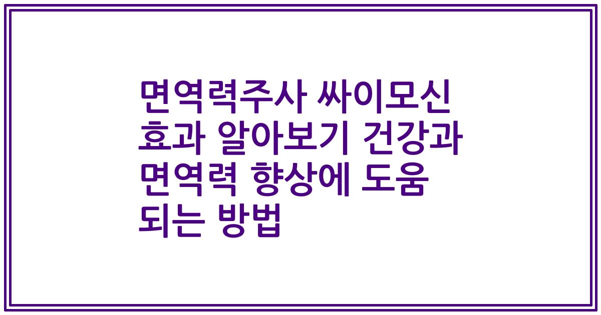 면역력주사 싸이모신 효과 알아보기 건강과 면역력 향상에 도움 되는 방법