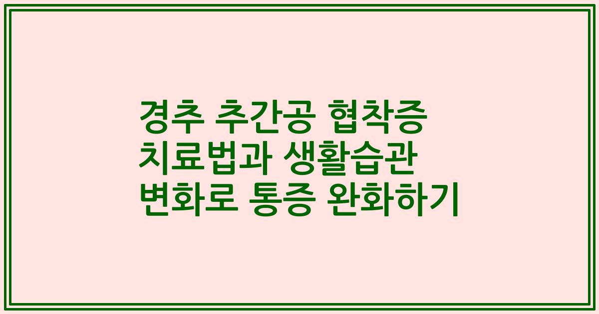 경추 추간공 협착증 치료법과 생활습관 변화로 통증 완화하기