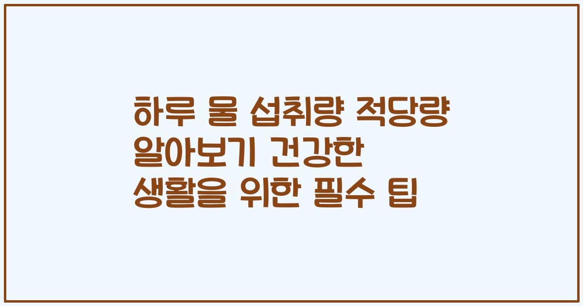 하루 물 섭취량 적당량 알아보기 건강한 생활을 위한 필수 팁