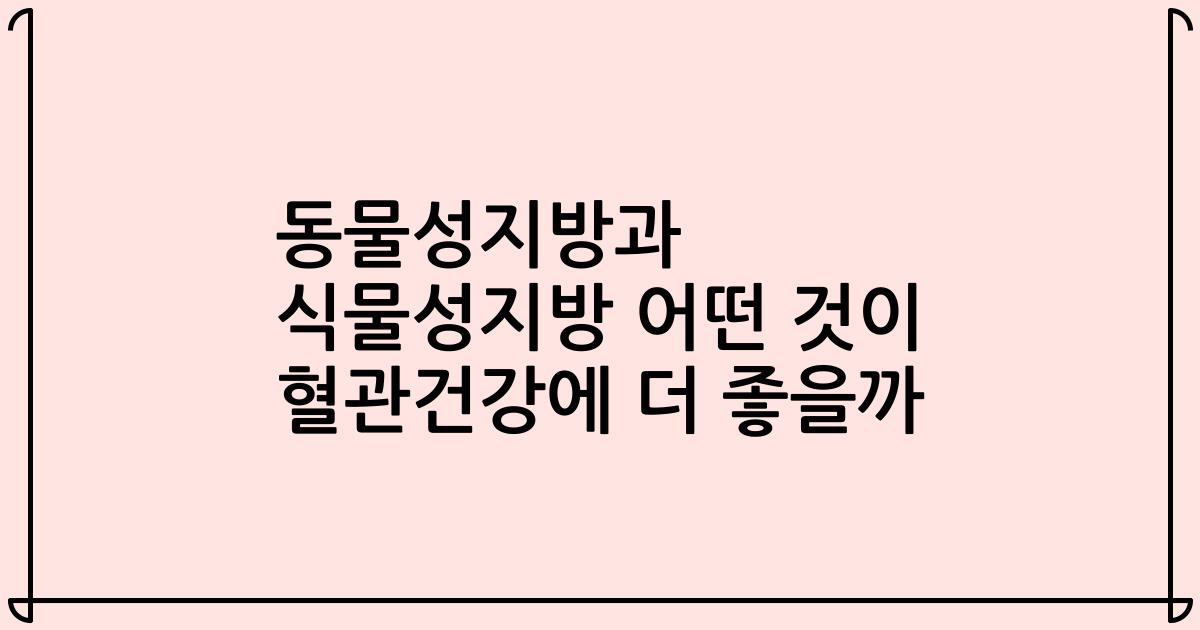 동물성지방과 식물성지방 어떤 것이 혈관건강에 더 좋을까