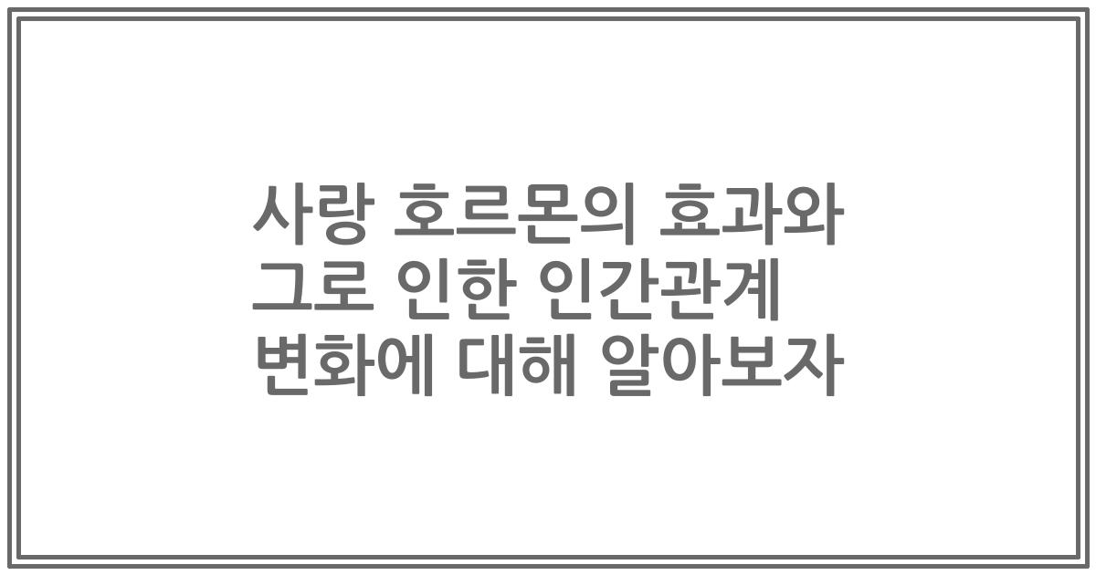 사랑 호르몬의 효과와 그로 인한 인간관계 변화에 대해 알아보자