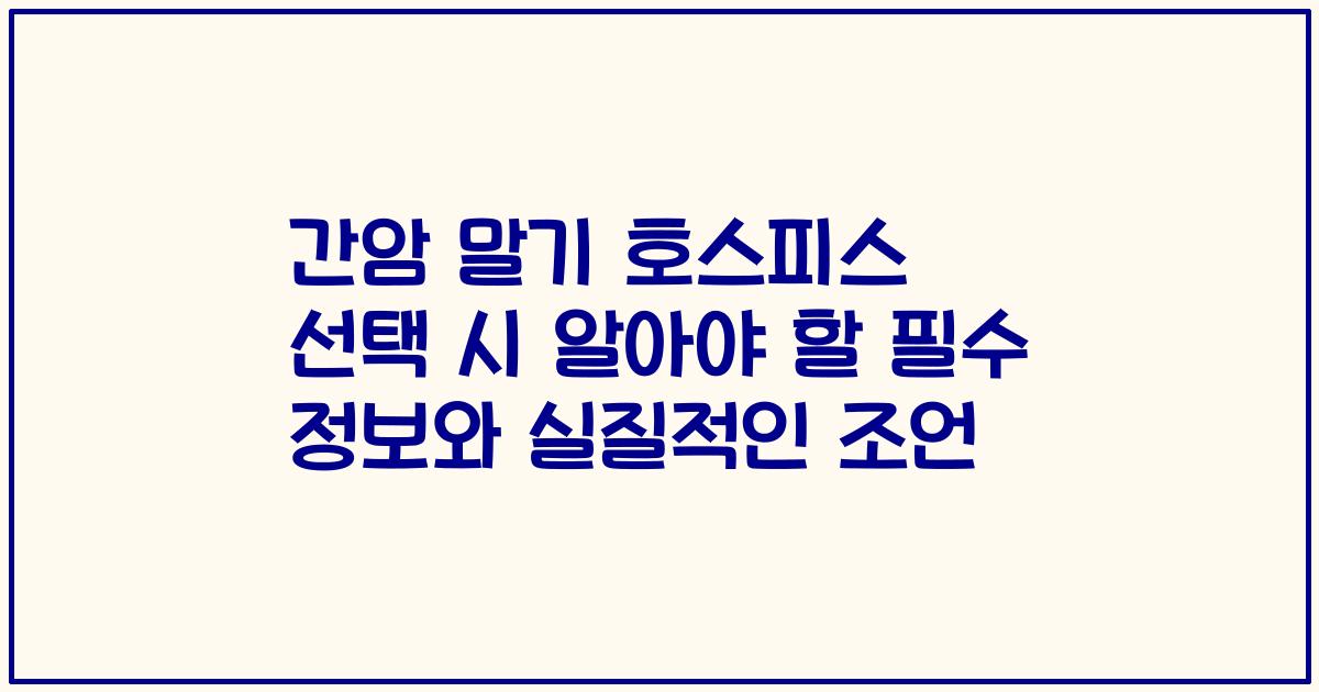 간암 말기 호스피스 선택 시 알아야 할 필수 정보와 실질적인 조언