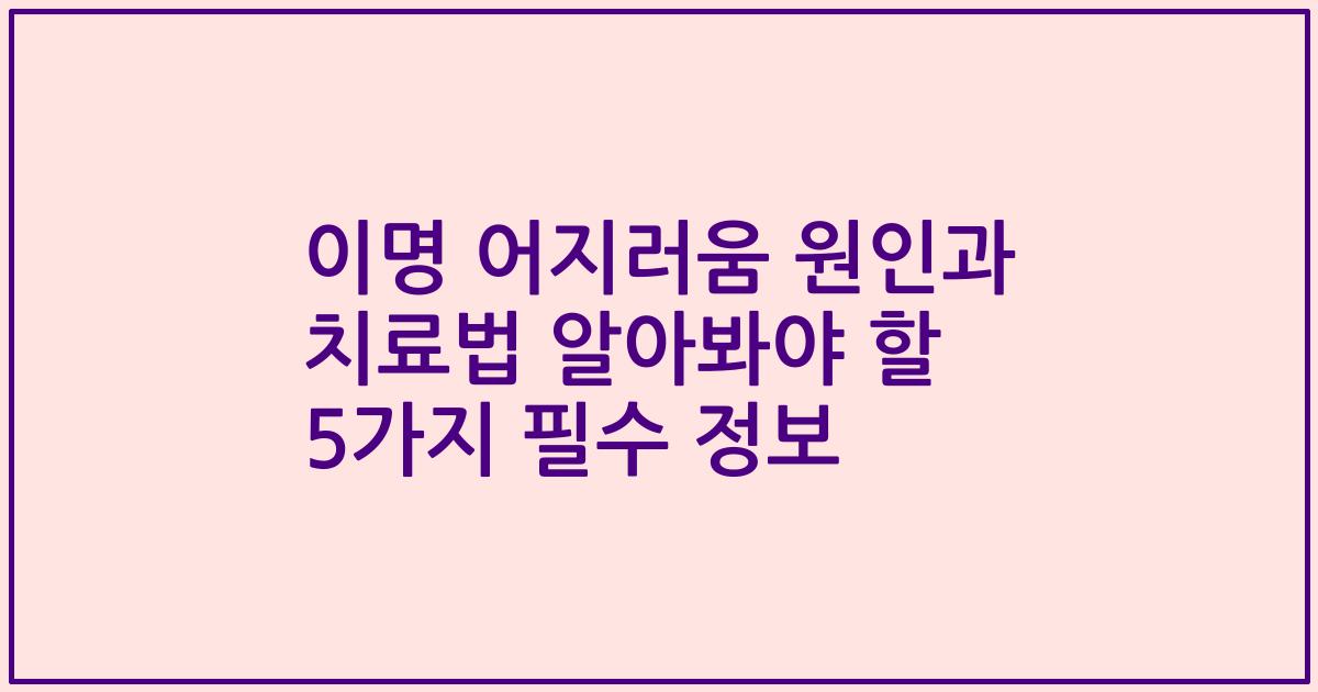 이명 어지러움 원인과 치료법 알아봐야 할 5가지 필수 정보