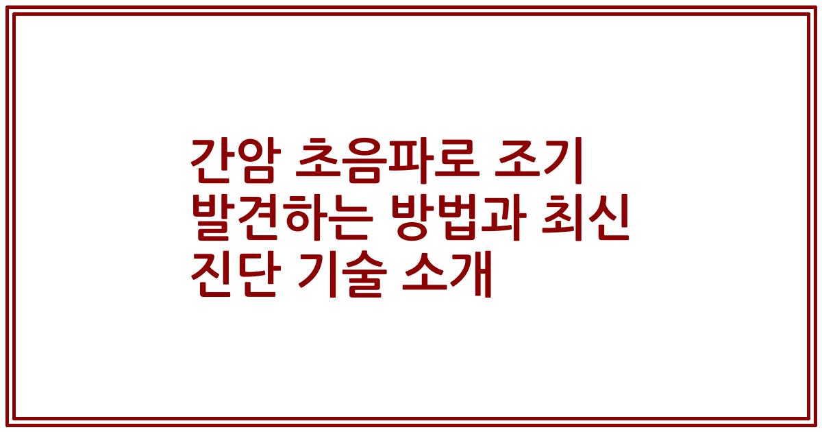 간암 초음파로 조기 발견하는 방법과 최신 진단 기술 소개