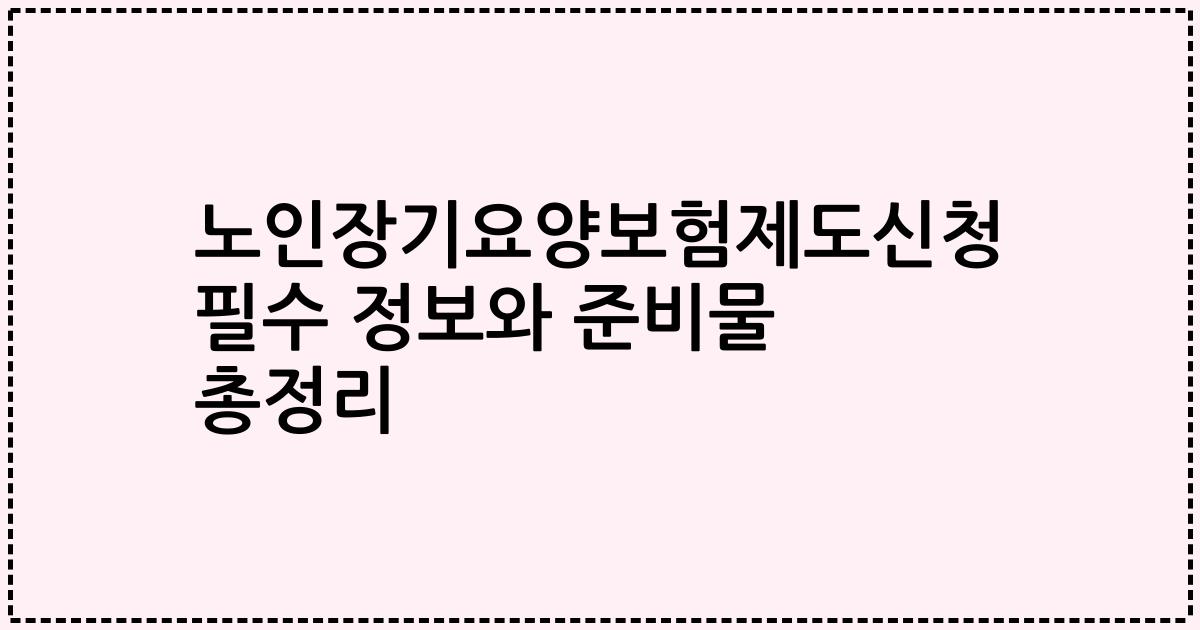 노인장기요양보험제도신청 필수 정보와 준비물 총정리