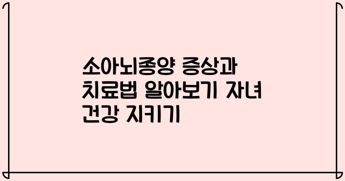 소아뇌종양 증상과 치료법 알아보기 자녀 건강 지키기
