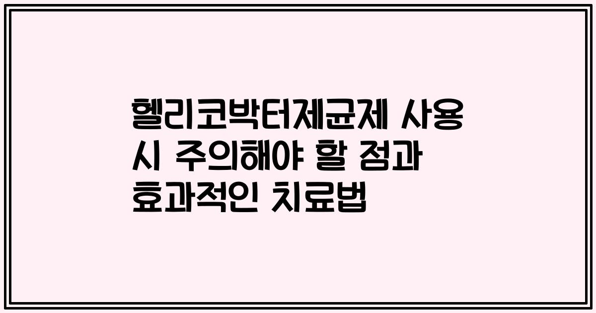 헬리코박터제균제 사용 시 주의해야 할 점과 효과적인 치료법