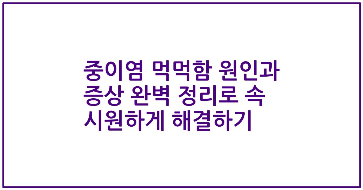중이염 먹먹함 원인과 증상 완벽 정리로 속 시원하게 해결하기