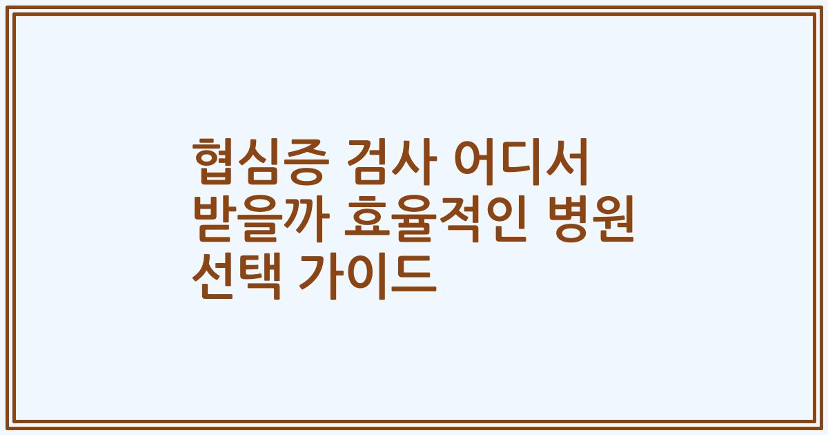 협심증 검사 어디서 받을까 효율적인 병원 선택 가이드