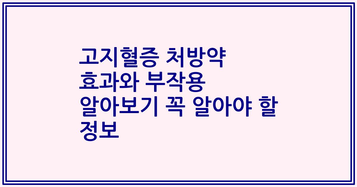 고지혈증 처방약 효과와 부작용 알아보기 꼭 알아야 할 정보