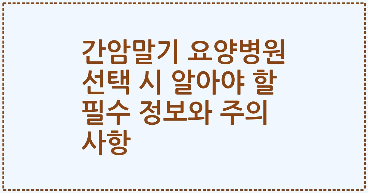 간암말기 요양병원 선택 시 알아야 할 필수 정보와 주의 사항
