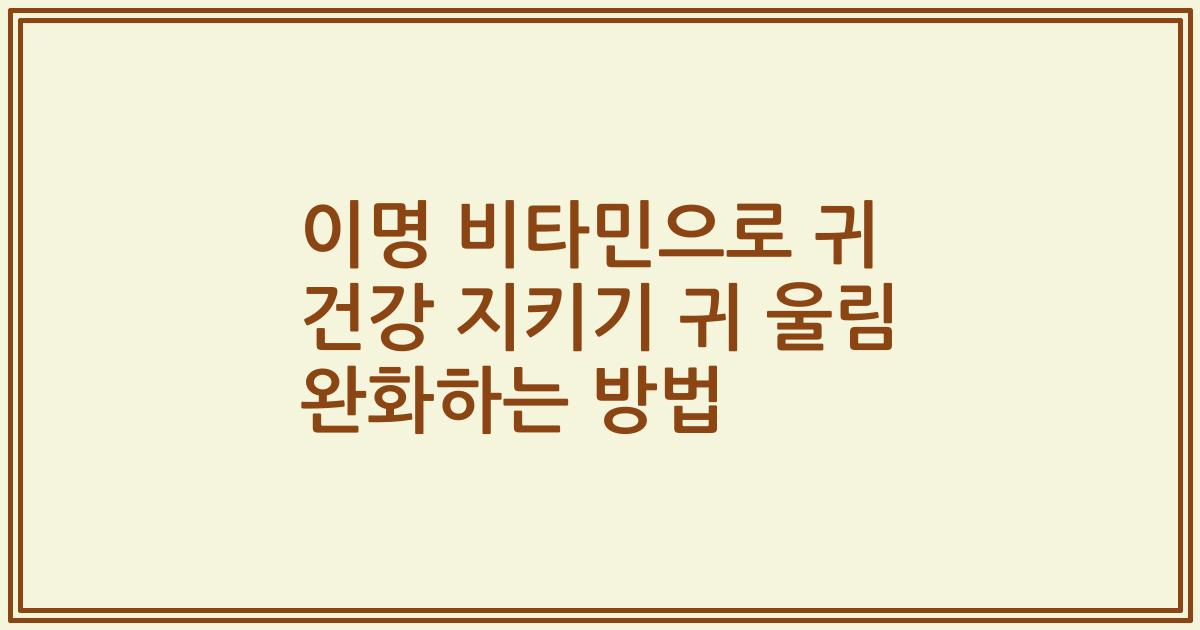 이명 비타민으로 귀 건강 지키기 귀 울림 완화하는 방법