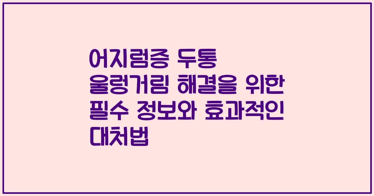 어지럼증 두통 울렁거림 해결을 위한 필수 정보와 효과적인 대처법