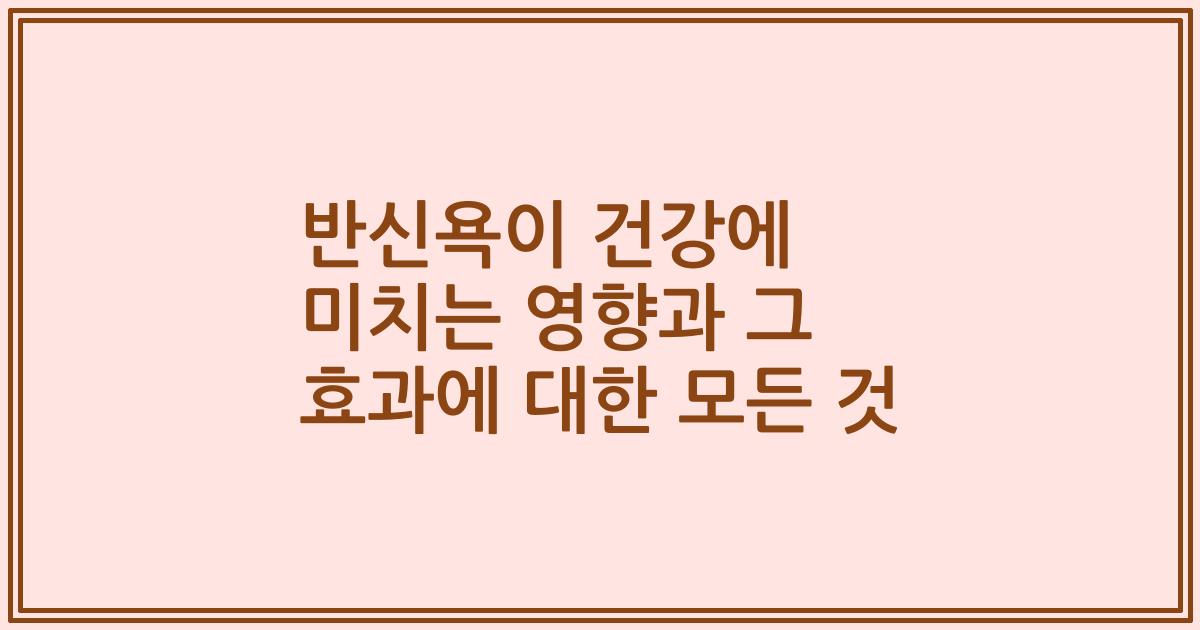 반신욕이 건강에 미치는 영향과 그 효과에 대한 모든 것