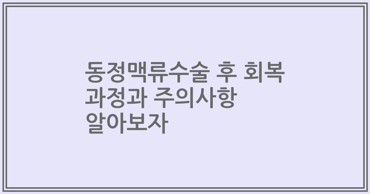 동정맥류수술 후 회복 과정과 주의사항 알아보자