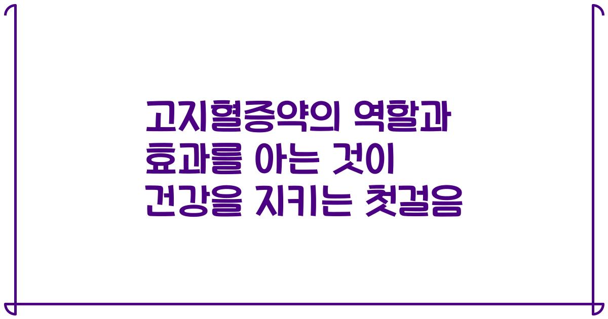 고지혈증약의 역할과 효과를 아는 것이 건강을 지키는 첫걸음