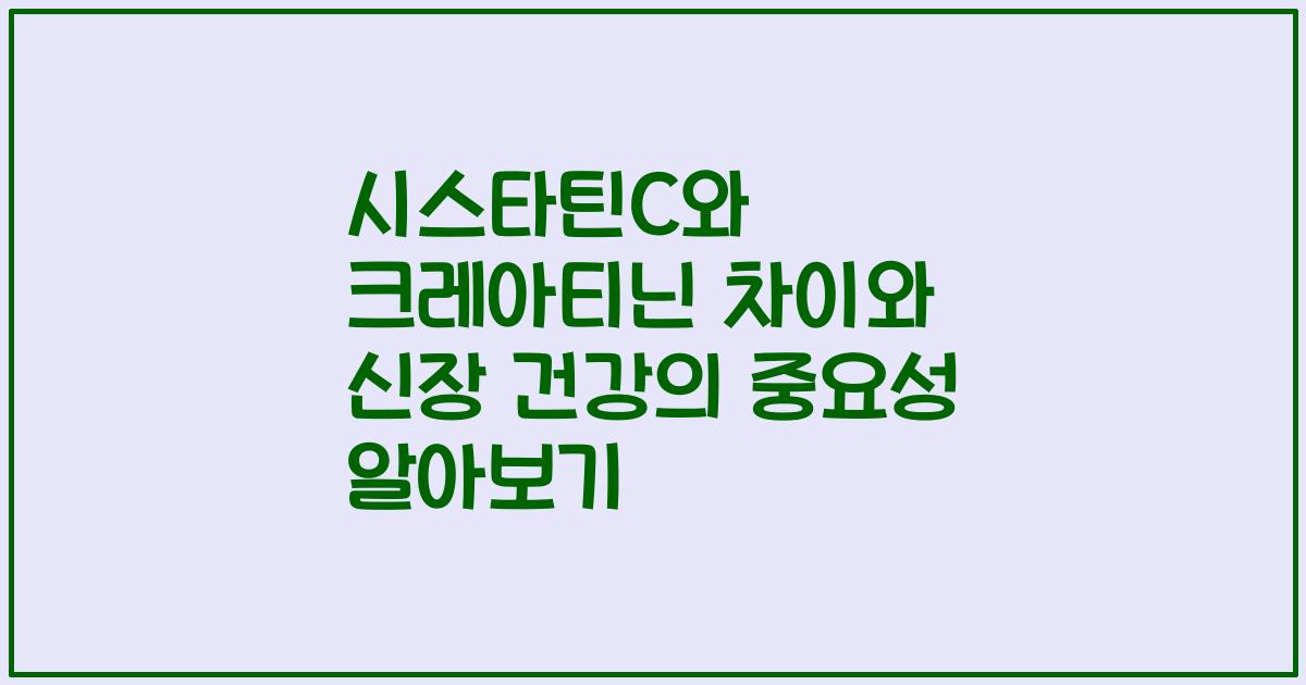 시스타틴C와 크레아티닌 차이와 신장 건강의 중요성 알아보기