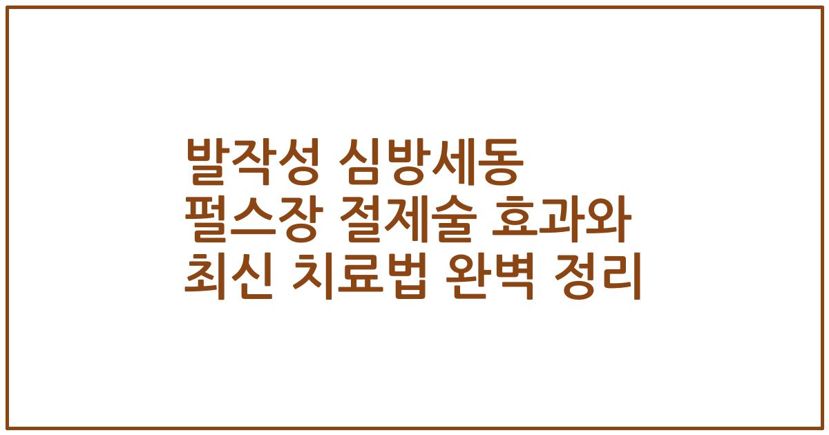 발작성 심방세동 펄스장 절제술 효과와 최신 치료법 완벽 정리