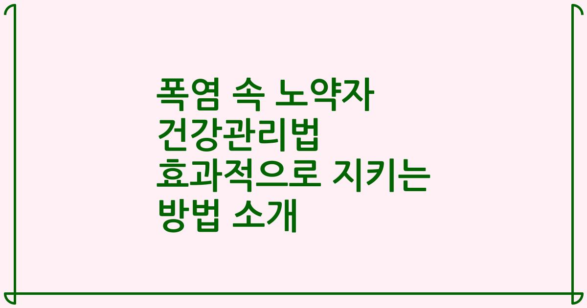폭염 속 노약자 건강관리법 효과적으로 지키는 방법 소개