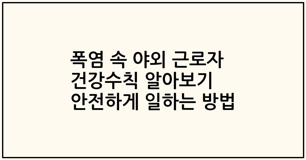 폭염 속 야외 근로자 건강수칙 알아보기 안전하게 일하는 방법