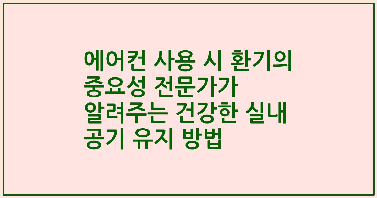 에어컨 사용 시 환기의 중요성 전문가가 알려주는 건강한 실내 공기 유지 방법