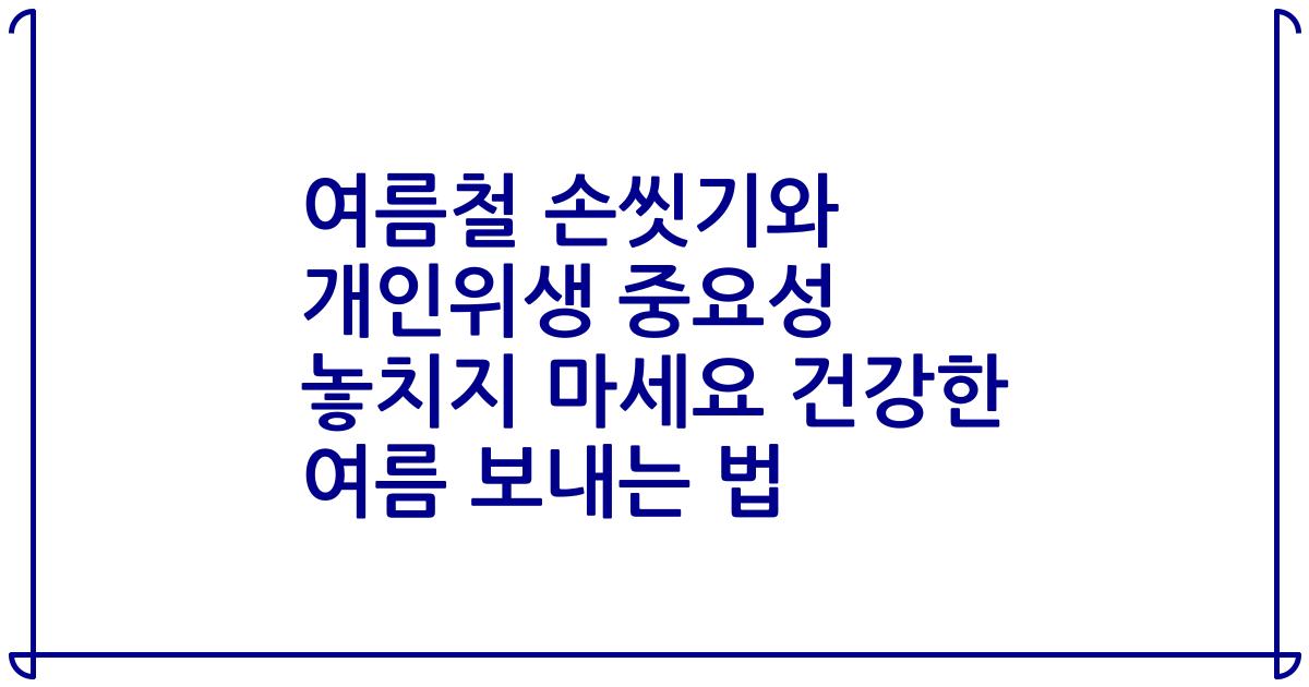 여름철 손씻기와 개인위생 중요성 놓치지 마세요 건강한 여름 보내는 법