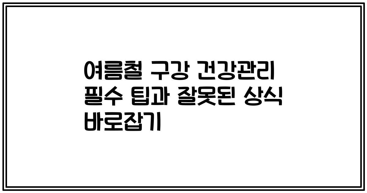 여름철 구강 건강관리 필수 팁과 잘못된 상식 바로잡기