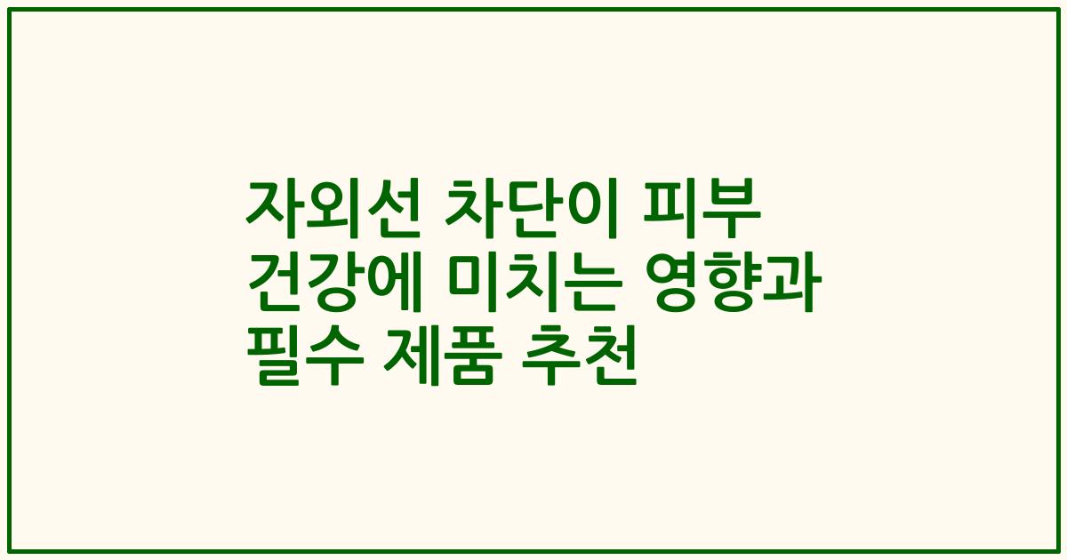 자외선 차단이 피부 건강에 미치는 영향과 필수 제품 추천