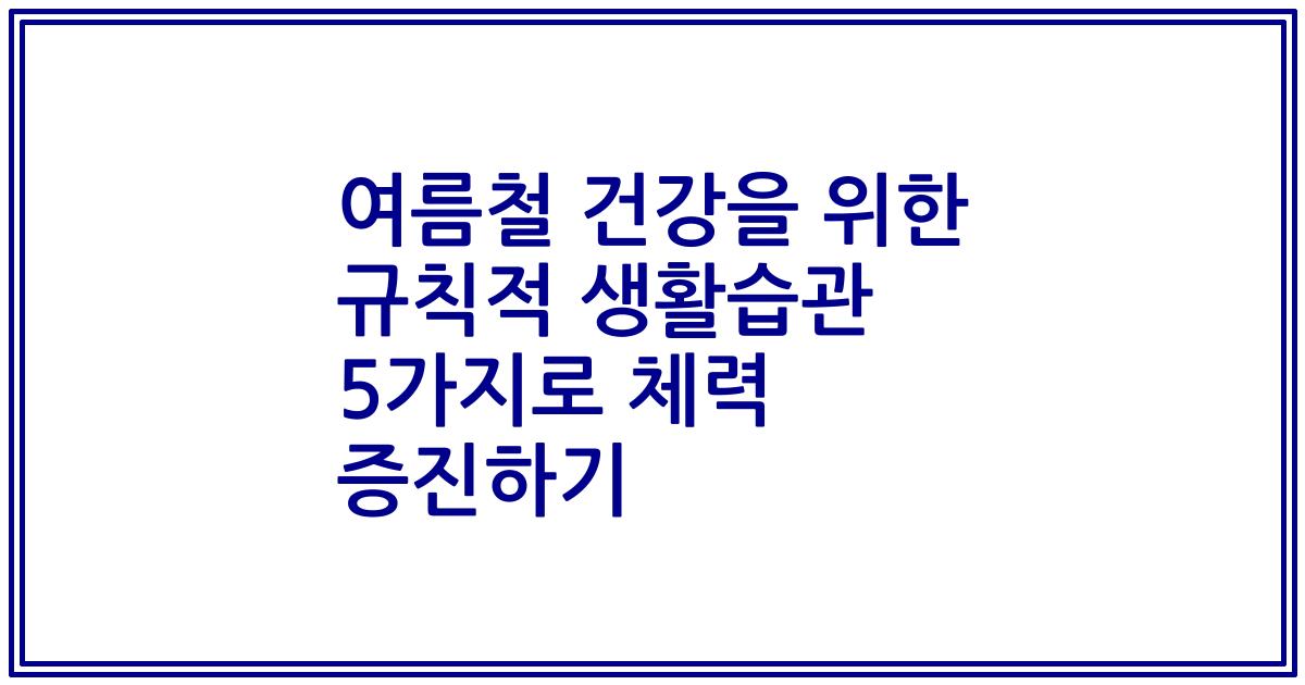 여름철 건강을 위한 규칙적 생활습관 5가지로 체력 증진하기