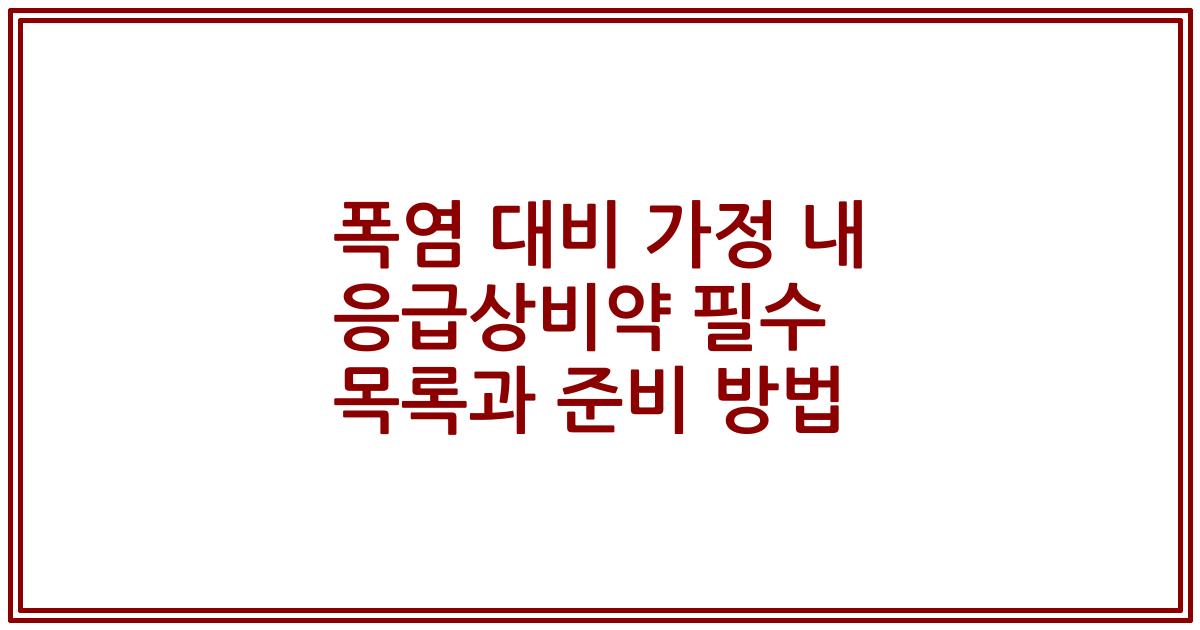 폭염 대비 가정 내 응급상비약 필수 목록과 준비 방법