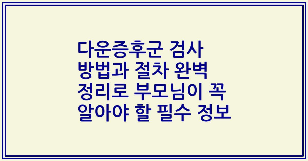 다운증후군 검사 방법과 절차 완벽 정리로 부모님이 꼭 알아야 할 필수 정보