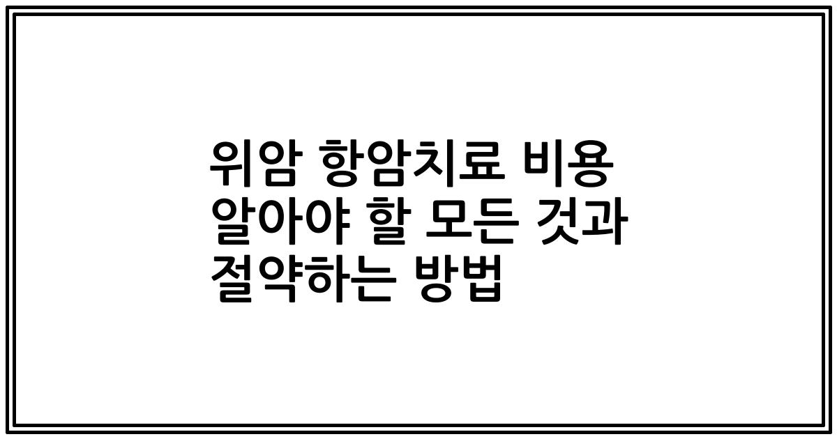 위암 항암치료 비용 알아야 할 모든 것과 절약하는 방법