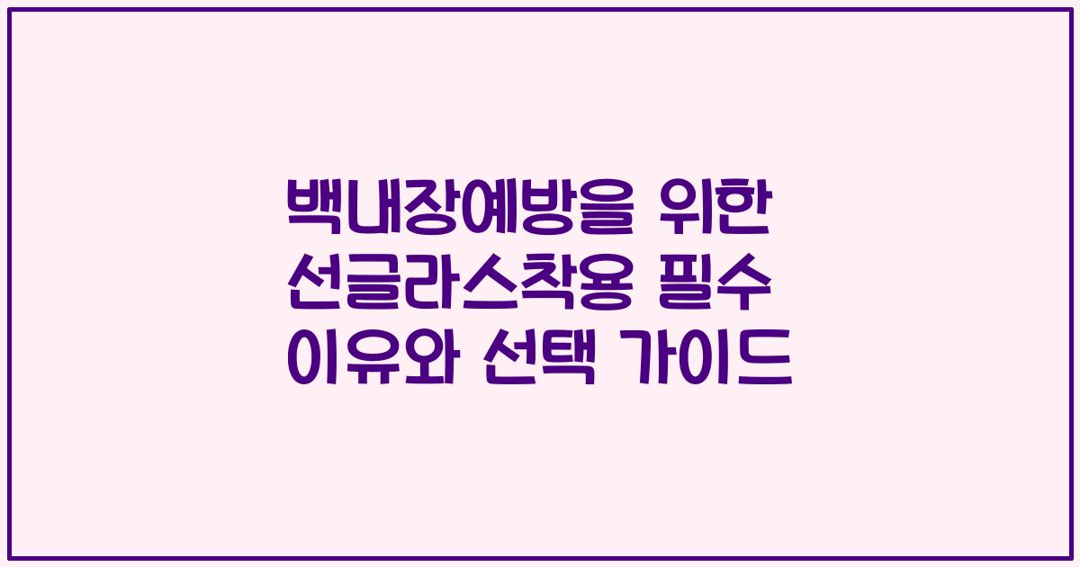 백내장예방을 위한 선글라스착용 필수 이유와 선택 가이드