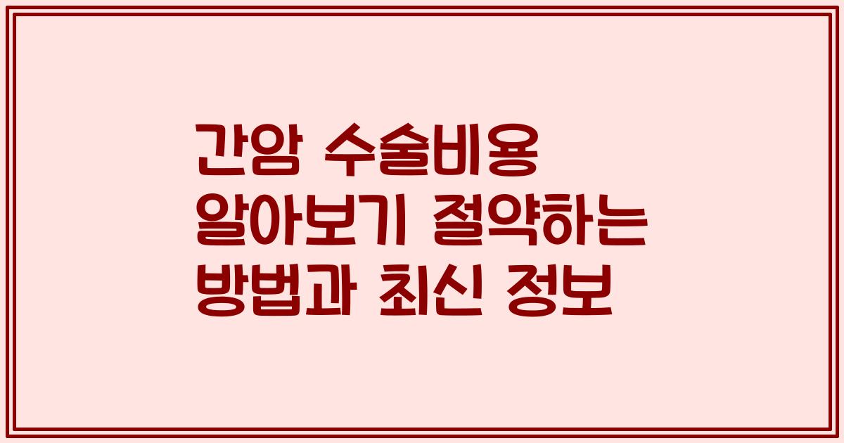 간암 수술비용 알아보기 절약하는 방법과 최신 정보