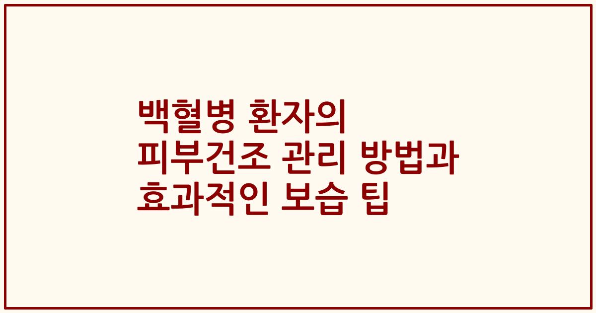 백혈병 환자의 피부건조 관리 방법과 효과적인 보습 팁