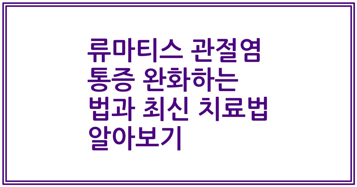 류마티스 관절염 통증 완화하는 법과 최신 치료법 알아보기