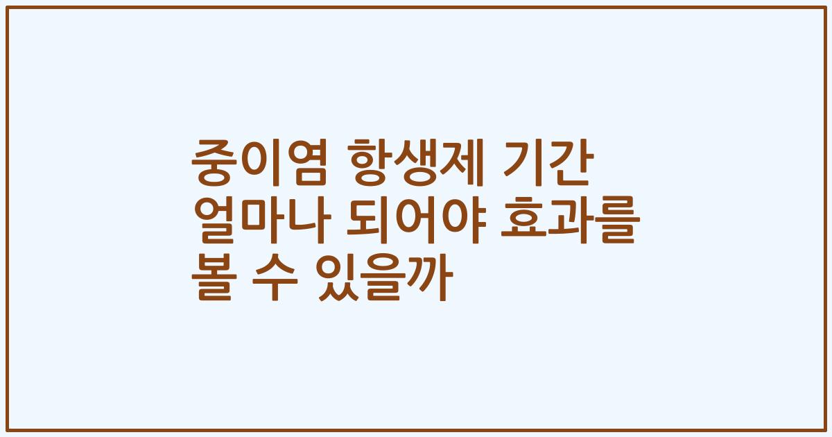 중이염 항생제 기간 얼마나 되어야 효과를 볼 수 있을까