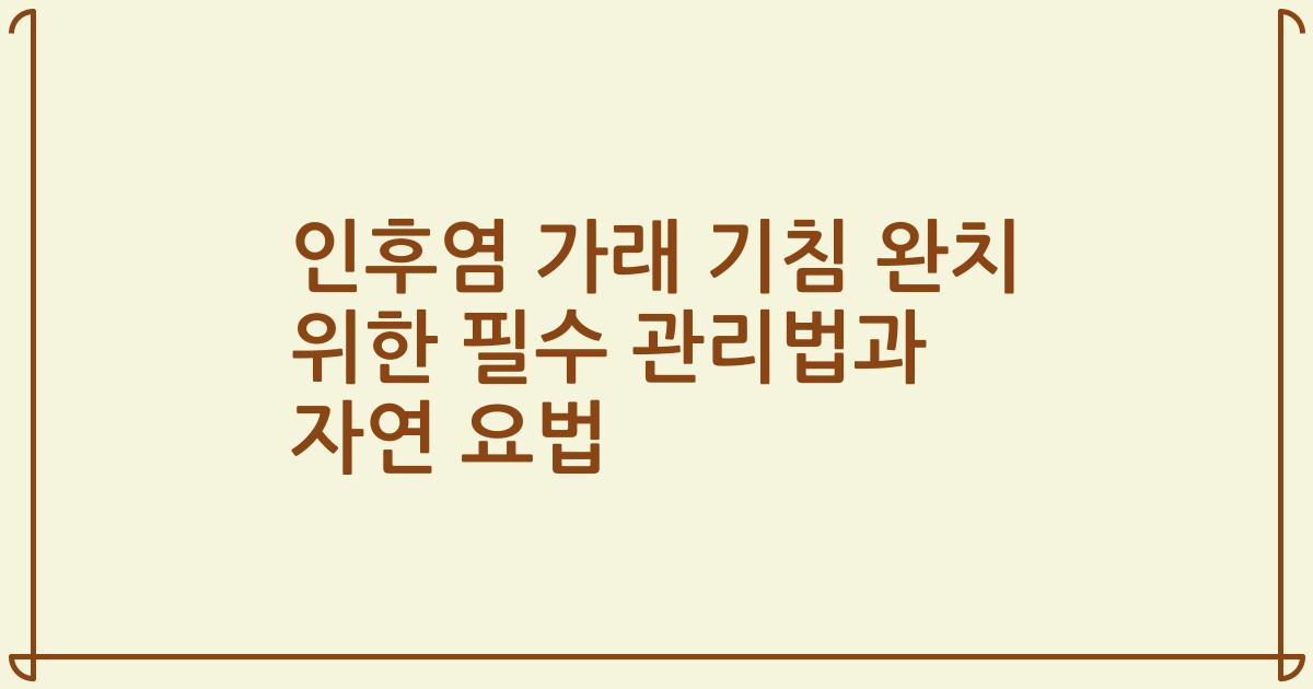 인후염 가래 기침 완치 위한 필수 관리법과 자연 요법