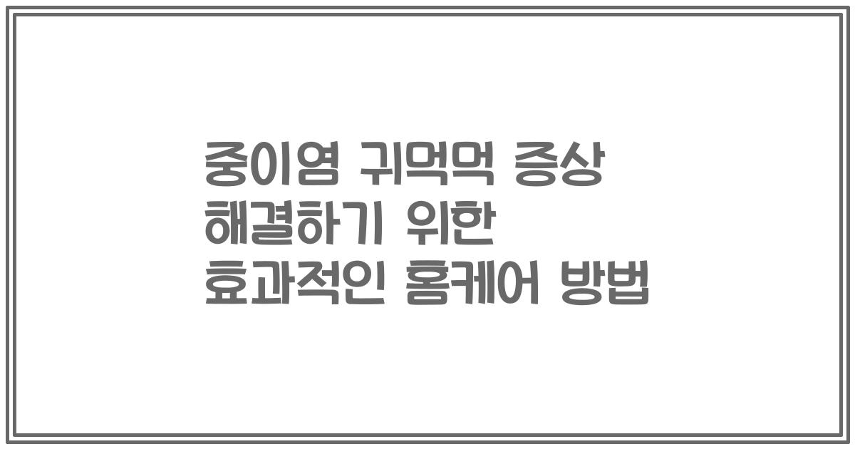 중이염 귀먹먹 증상 해결하기 위한 효과적인 홈케어 방법