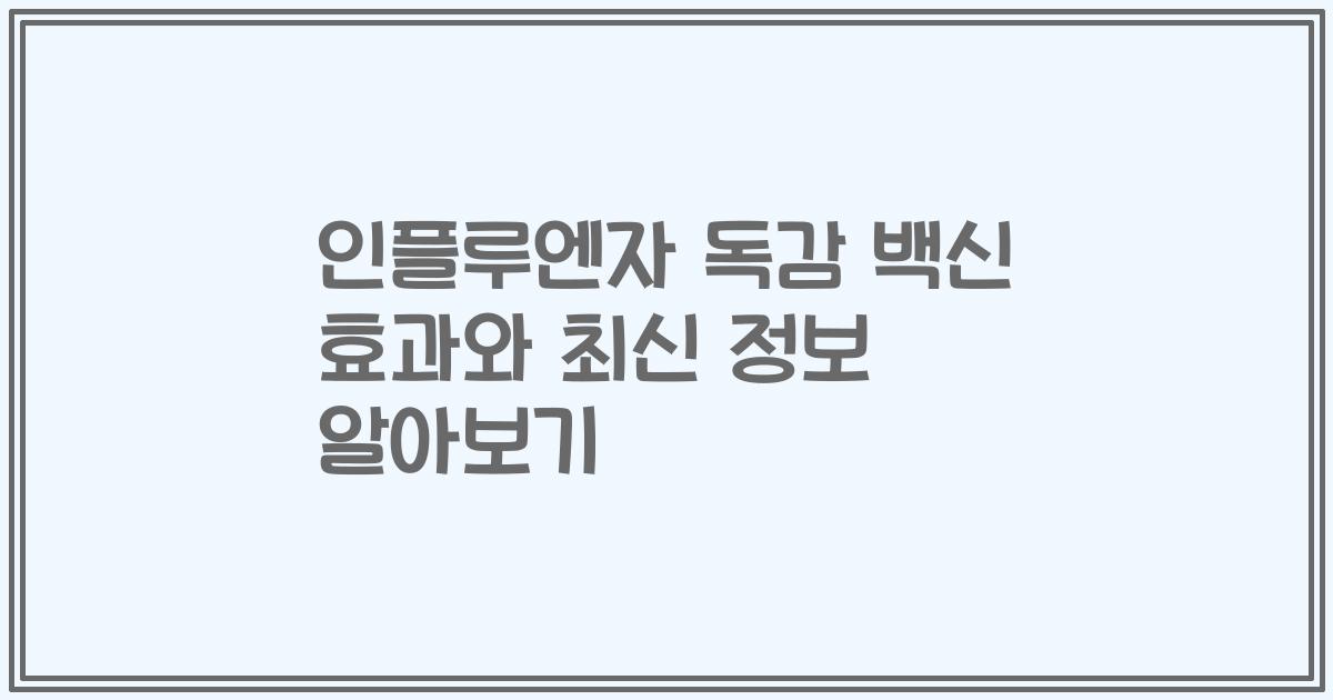 인플루엔자 독감 백신 효과와 최신 정보 알아보기