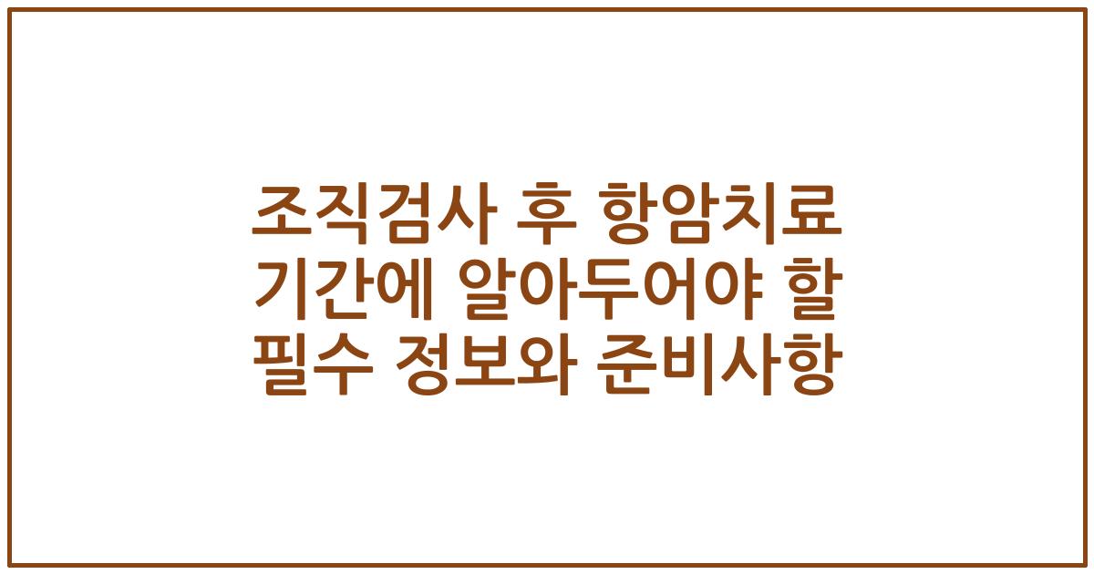 조직검사 후 항암치료 기간에 알아두어야 할 필수 정보와 준비사항