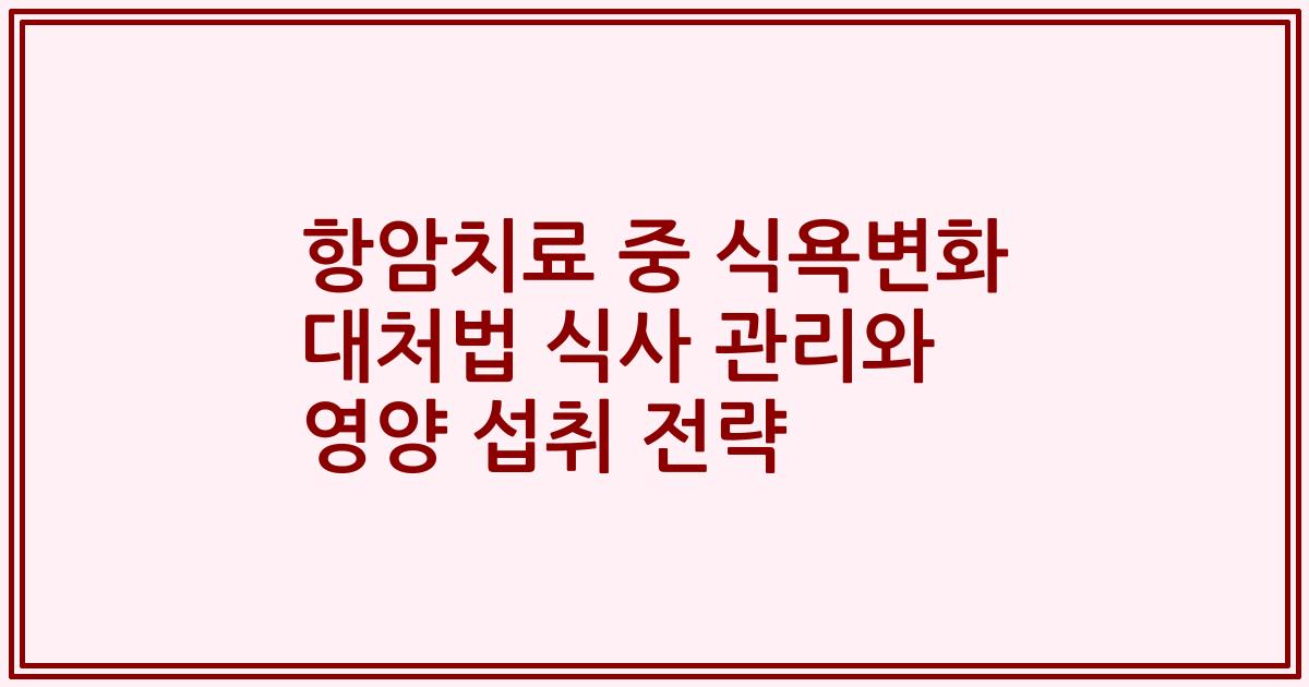 항암치료 중 식욕변화 대처법 식사 관리와 영양 섭취 전략