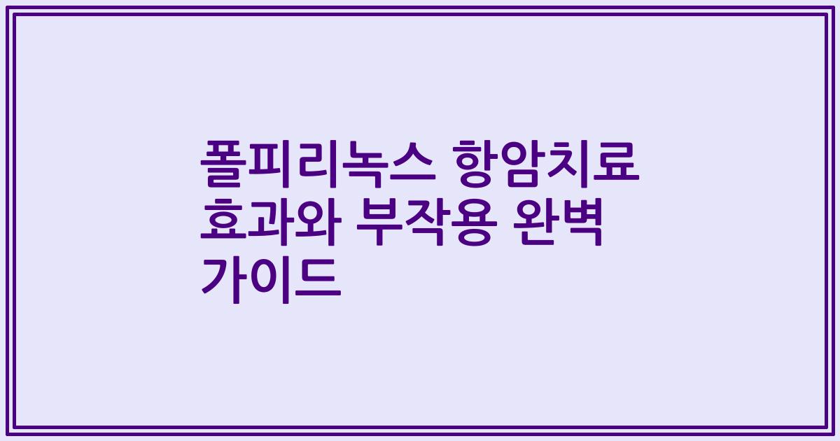 폴피리녹스 항암치료 효과와 부작용 완벽 가이드