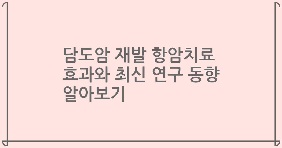 담도암 재발 항암치료 효과와 최신 연구 동향 알아보기