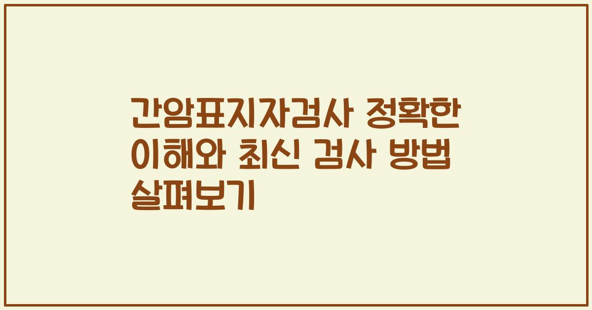 간암표지자검사 정확한 이해와 최신 검사 방법 살펴보기